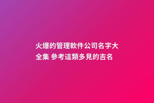 火爆的管理軟件公司名字大全集 參考這類多見的吉名-第1張-公司起名-玄機派